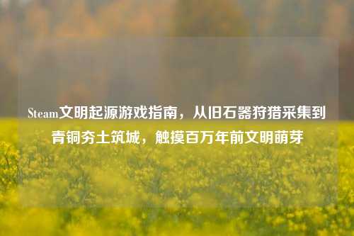 Steam文明起源游戏指南,从旧石器狩猎采集到青铜夯土筑城,触摸百万年前文明萌芽