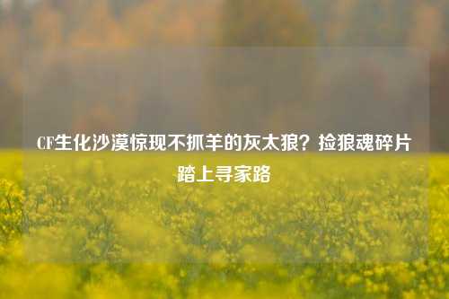 CF生化沙漠惊现不抓羊的灰太狼?捡狼魂碎片踏上寻家路