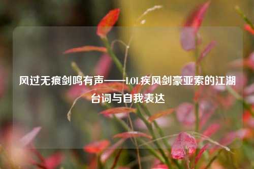 风过无痕剑鸣有声——LOL疾风剑豪亚索的江湖台词与自我表达