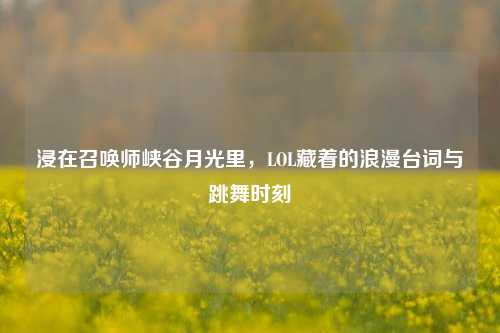浸在召唤师峡谷月光里,LOL藏着的浪漫台词与跳舞时刻