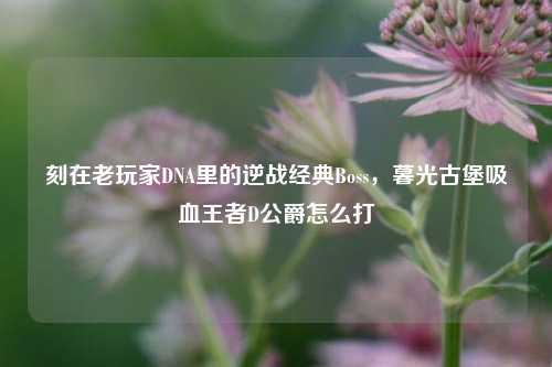 刻在老玩家DNA里的逆战经典Boss，暮光古堡吸血王者D公爵怎么打