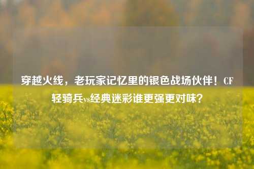 穿越火线,老玩家记忆里的银色战场伙伴!CF轻骑兵vs经典迷彩谁更强更对味?