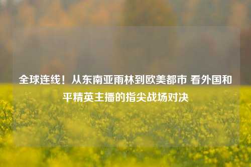 全球连线!从东南亚雨林到欧美都市 看外国和平精英主播的指尖战场对决