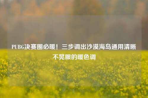 PUBG决赛圈必暖！三步调出沙漠海岛通用清晰不晃眼的暖色调
