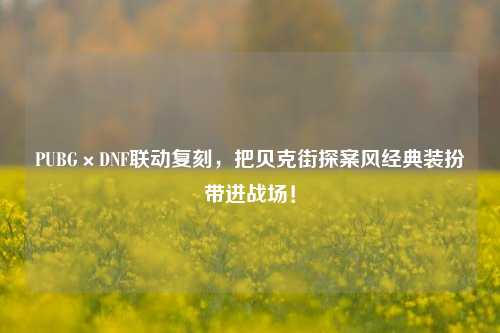PUBG×DNF联动复刻,把贝克街探案风经典装扮带进战场!
