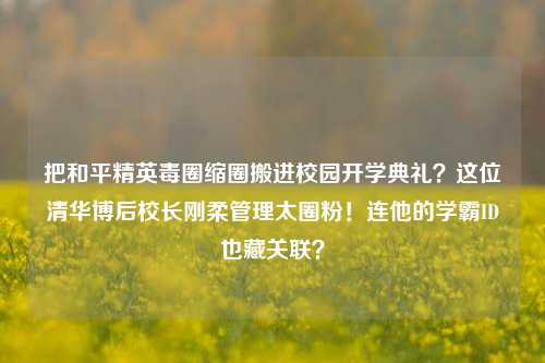 把和平精英毒圈缩圈搬进校园开学典礼?这位清华博后校长刚柔管理太圈粉!连他的学霸ID也藏关联?