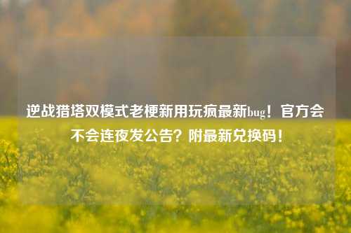 逆战猎塔双模式老梗新用玩疯最新bug!官方会不会连夜发公告?附最新兑换码!