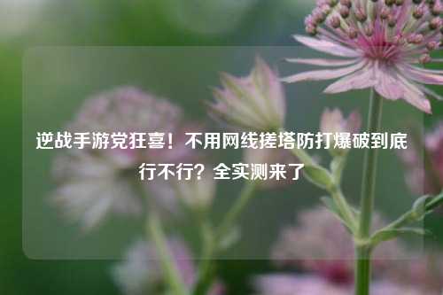 逆战手游党狂喜!不用网线搓塔防打爆破到底行不行?全实测来了