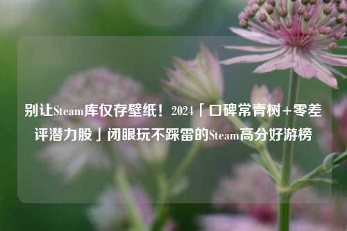 别让Steam库仅存壁纸!2024「口碑常青树+零差评潜力股」闭眼玩不踩雷的Steam高分好游榜