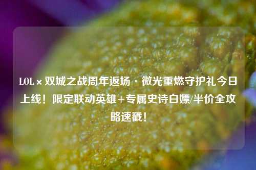 LOL×双城之战周年返场·微光重燃守护礼今日上线!限定联动英雄+专属史诗白嫖/半价全攻略速戳!