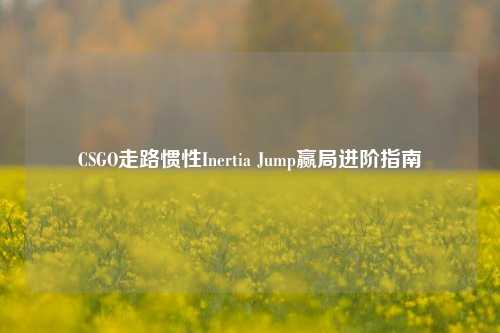 CSGO走路惯性Inertia Jump赢局进阶指南