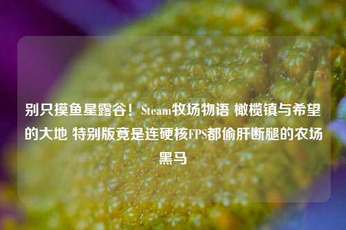 别只摸鱼星露谷!Steam牧场物语 橄榄镇与希望的大地 特别版竟是连硬核FPS都偷肝断腿的农场黑马