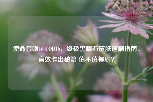 使命召唤16 COD16，终极黑曜石皮肤速刷指南、高效卡出秘籍 值不值得刷？