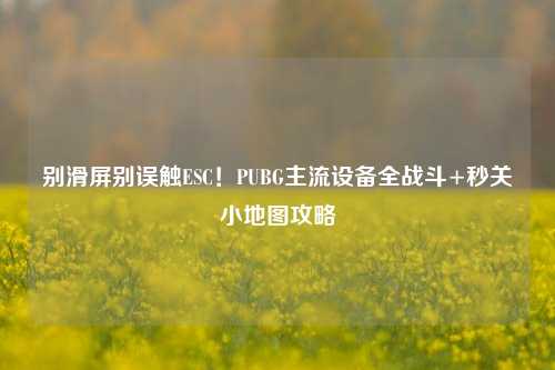 别滑屏别误触ESC!PUBG主流设备全战斗+秒关小地图攻略