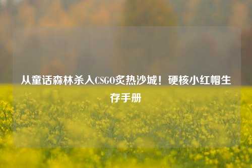 从童话森林杀入CSGO炙热沙城!硬核小红帽生存手册