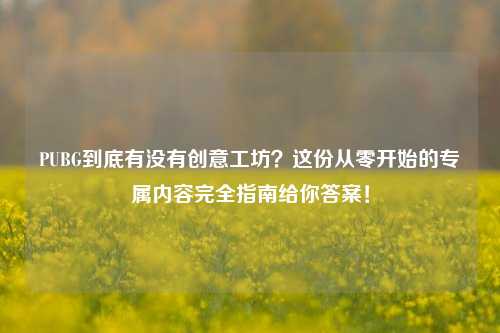 PUBG到底有没有创意工坊?这份从零开始的专属内容完全指南给你答案!