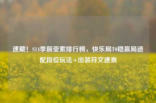 速藏！S14季前亚索排行榜，快乐局T0稳赢局适配段位玩法+出装符文速查