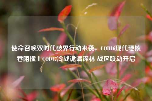 使命召唤双时代破界行动来袭,COD16现代硬核巷陌撞上COD17冷战诡谲深林 战区联动开启