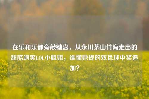在乐和乐都旁敲键盘，从永川茶山竹海走出的甜酷飒爽LOL小姐姐，谁懂她提的双色球中奖追加？