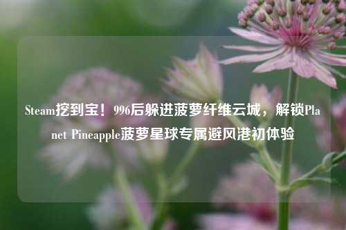 Steam挖到宝!996后躲进菠萝纤维云城,解锁Planet Pineapple菠萝星球专属避风港初体验