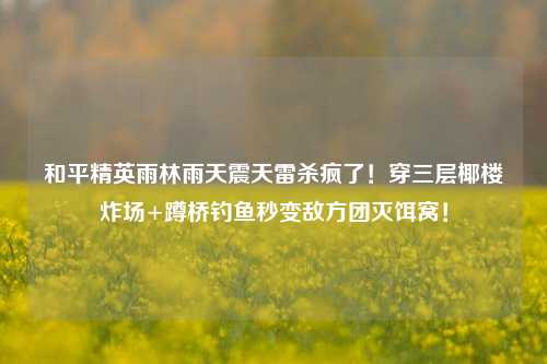 和平精英雨林雨天震天雷杀疯了！穿三层椰楼炸场+蹲桥钓鱼秒变敌方团灭饵窝！