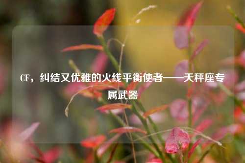 CF，纠结又优雅的火线平衡使者——天秤座专属武器