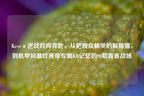 Keve×逆战双向奔赴,从把观众躲哭的躲猫猫,到机甲风暴炸亮带专属KD记忆的90后青春战场