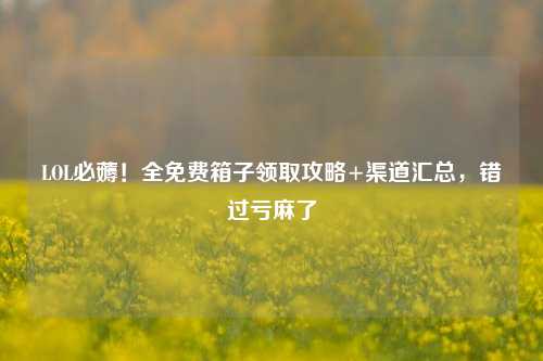 LOL必薅!全免费箱子领取攻略+渠道汇总,错过亏麻了