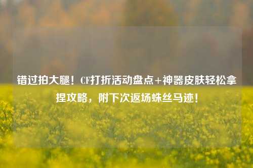 错过拍大腿!CF打折活动盘点+神器皮肤轻松拿捏攻略,附下次返场蛛丝马迹!
