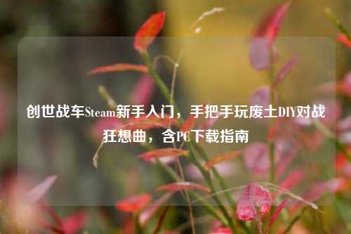 创世战车Steam新手入门,手把手玩废土DIY对战狂想曲,含PC下载指南