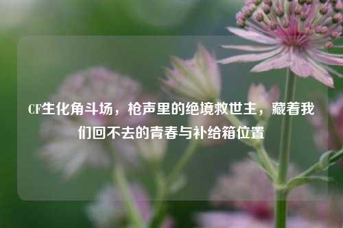 CF生化角斗场,枪声里的绝境救世主,藏着我们回不去的青春与补给箱位置