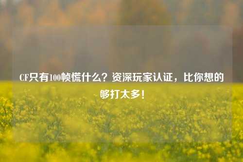 CF只有100帧慌什么?资深玩家认证,比你想的够打太多!