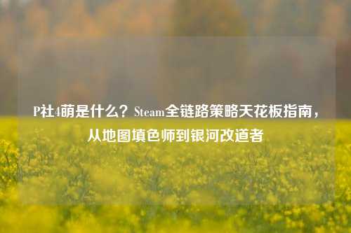 P社4萌是什么？Steam全链路策略天花板指南，从地图填色师到银河改道者