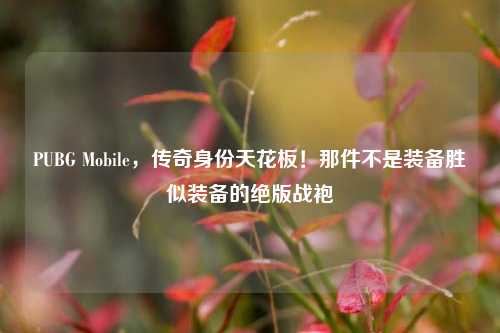 PUBG Mobile，传奇身份天花板！那件不是装备胜似装备的绝版战袍
