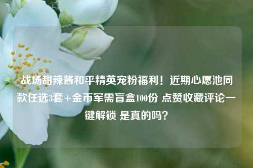 战场甜辣酱和平精英宠粉福利！近期心愿池同款任选3套+金币军需盲盒100份 点赞收藏评论一键解锁 是真的吗？