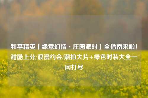 和平精英「绿意幻情·庄园派对」全指南来啦!甜酷上分/浪漫约会/潮拍大片+绿色时装大全一网打尽