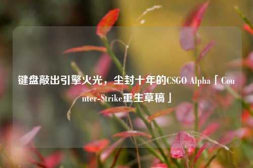 键盘敲出引擎火光,尘封十年的CSGO Alpha「Counter-Strike重生草稿」