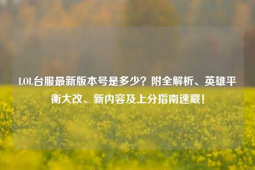 LOL台服最新版本号是多少?附全解析、英雄平衡大改、新内容及上分指南速藏!