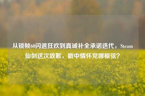 从锁帧60闪退狂欢到真诚补全承诺迭代,Steam仙剑这次致歉,戳中情怀党哪根弦?
