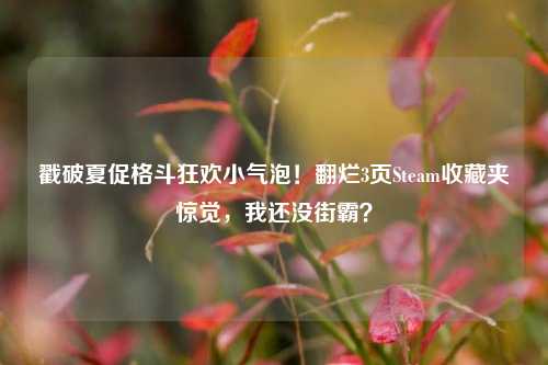 戳破夏促格斗狂欢小气泡!翻烂3页Steam收藏夹惊觉,我还没街霸?