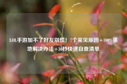 LOL手游加不了好友别慌!7个常见原因+100%落地解决办法+30秒快速自查清单