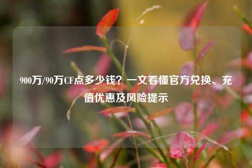 900万/90万CF点多少钱?一文看懂官方兑换、充值优惠及风险提示