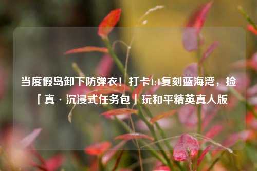 当度假岛卸下防弹衣!打卡1:1复刻蓝海湾,捡「真·沉浸式任务包」玩和平精英真人版