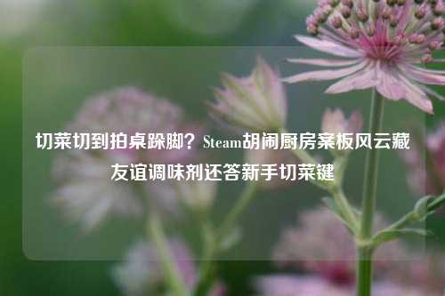切菜切到拍桌跺脚?Steam胡闹厨房案板风云藏友谊调味剂还答新手切菜键