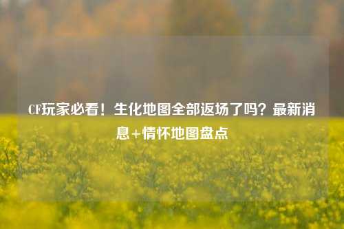 CF玩家必看!生化地图全部返场了吗?最新消息+情怀地图盘点
