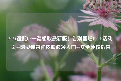 202X适配CF一键领取最新版!告别翻烂100+活动页+附灵狐雷神皮肤必领入口+安全硬核指南