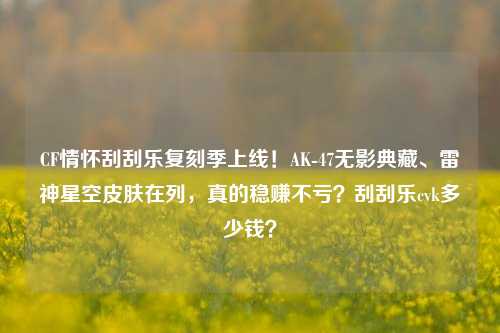 CF情怀刮刮乐复刻季上线!AK-47无影典藏、雷神星空皮肤在列,真的稳赚不亏?刮刮乐cvk多少钱?