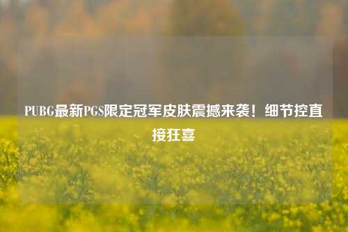 PUBG最新PGS限定冠军皮肤震撼来袭！细节控直接狂喜