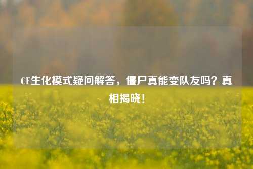 CF生化模式疑问解答,僵尸真能变队友吗?真相揭晓!