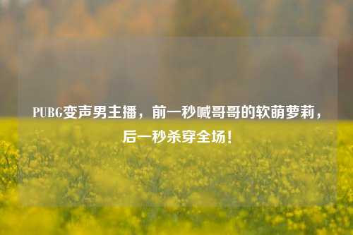 PUBG变声男主播,前一秒喊哥哥的软萌萝莉,后一秒杀穿全场!